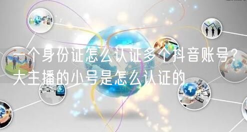 一个身份证怎么认证多个抖音账号？大主播的小号是怎么认证的