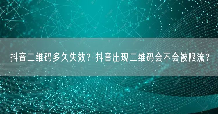 抖音二维码多久失效？抖音出现二维码会不会被限流？