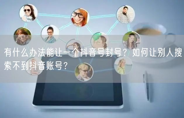 有什么办法能让一个抖音号封号？如何让别人搜索不到抖音账号？