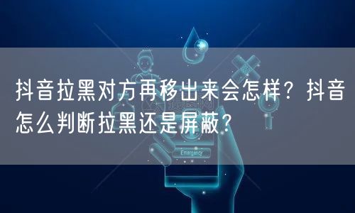 抖音拉黑对方再移出来会怎样？抖音怎么判断拉黑还是屏蔽？