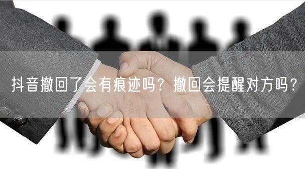 抖音撤回了会有痕迹吗？撤回会提醒对方吗？
