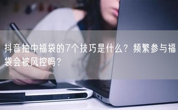 抖音抽中福袋的7个技巧是什么？频繁参与福袋会被风控吗？