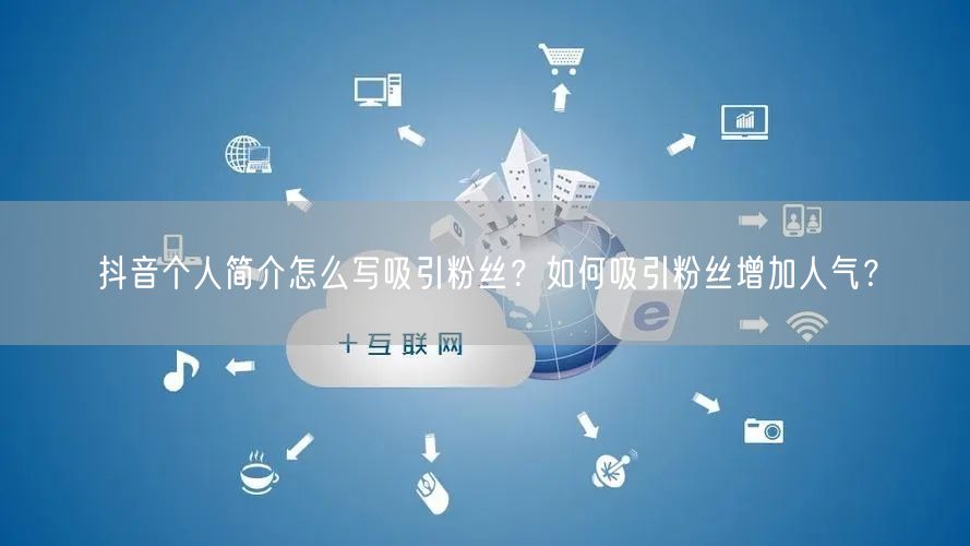 抖音个人简介怎么写吸引粉丝？如何吸引粉丝增加人气？