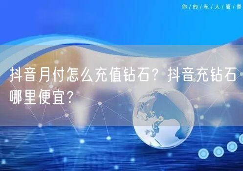 抖音月付怎么充值钻石？抖音充钻石哪里便宜？