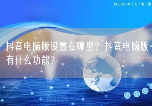 抖音电脑版设置在哪里？抖音电脑版有什么功能？