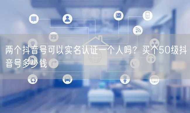 两个抖音号可以实名认证一个人吗？买个50级抖音号多少钱