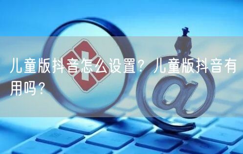 儿童版抖音怎么设置？儿童版抖音有用吗？