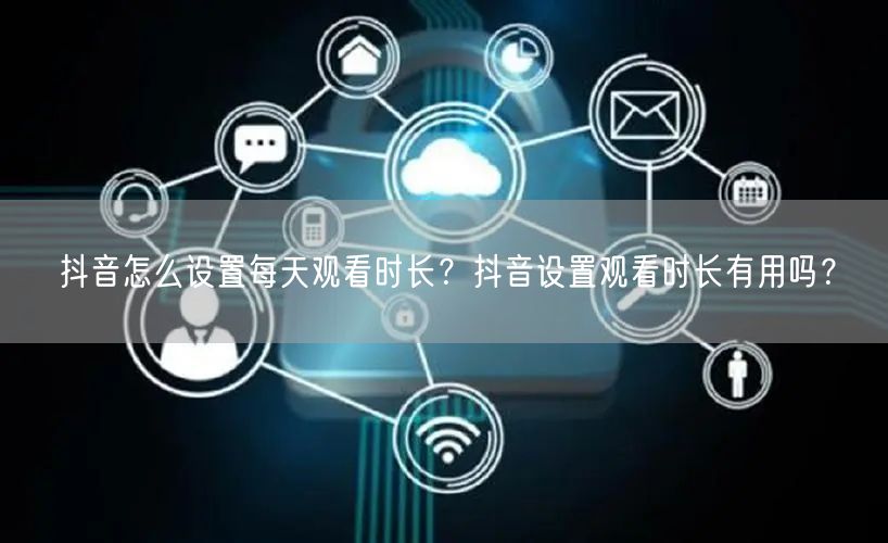 抖音怎么设置每天观看时长？抖音设置观看时长有用吗？