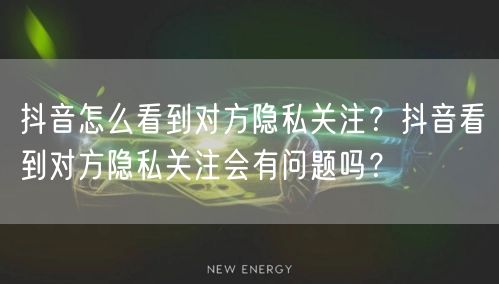 抖音怎么看到对方隐私关注？抖音看到对方隐私关注会有问题吗？