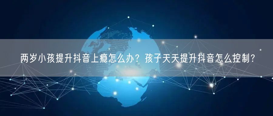 两岁小孩提升抖音上瘾怎么办？孩子天天提升抖音怎么控制？