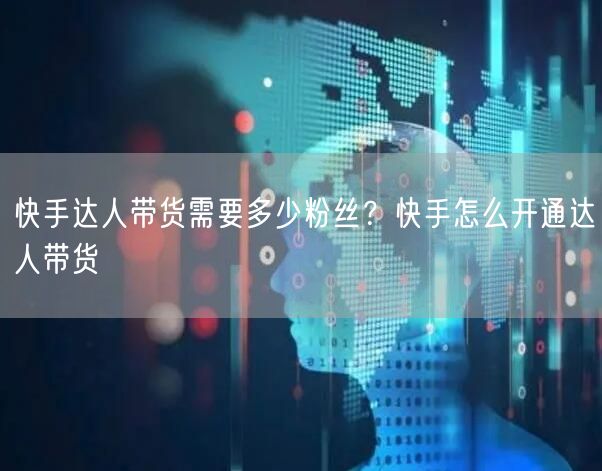 快手达人带货需要多少粉丝？快手怎么开通达人带货