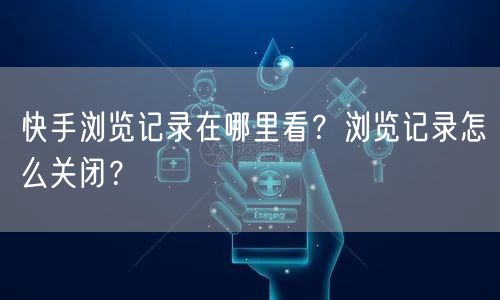 快手浏览记录在哪里看？浏览记录怎么关闭？