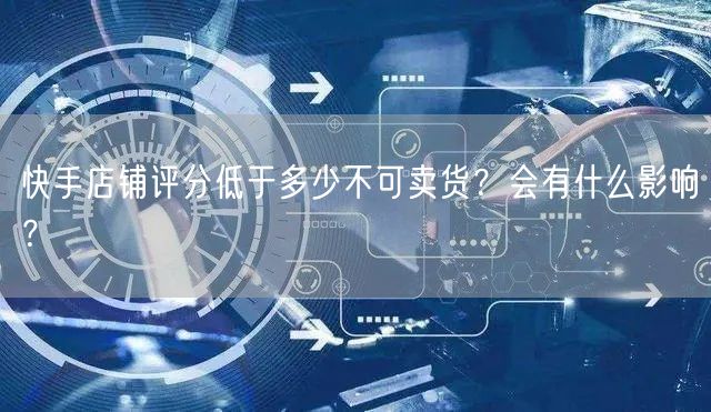 快手店铺评分低于多少不可卖货？会有什么影响？