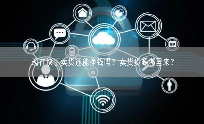现在快手卖货还能挣钱吗？卖货货源哪里来？