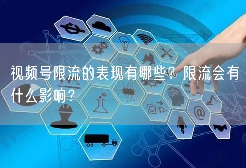 视频号限流的表现有哪些？限流会有什么影响？