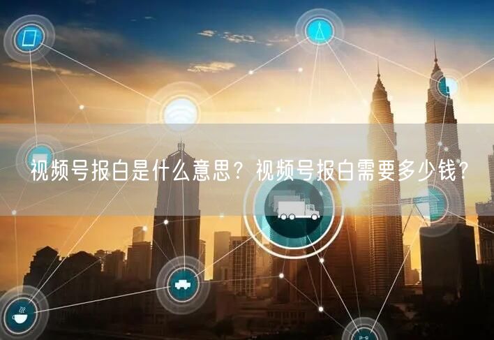 视频号报白是什么意思？视频号报白需要多少钱？