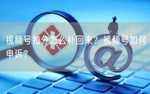视频号扣分怎么补回来？视频号如何申诉？