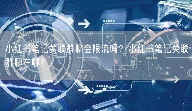 小红书笔记关联群聊会限流吗？小红书笔记关联群聊在哪？