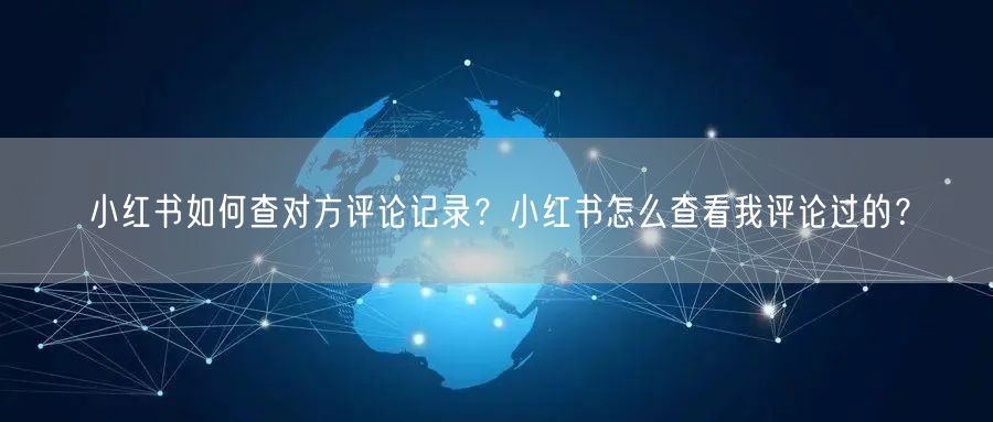 小红书如何查对方评论记录？小红书怎么查看我评论过的？