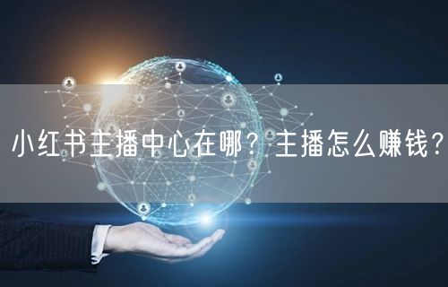 小红书主播中心在哪？主播怎么赚钱？