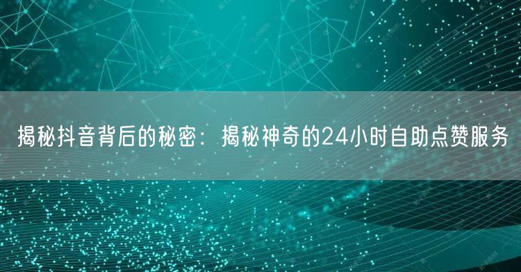 揭秘抖音背后的秘密：揭秘神奇的24小时自助点赞服务