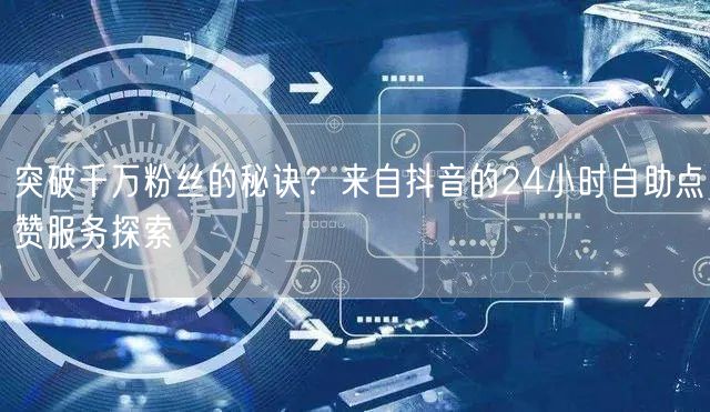 突破千万粉丝的秘诀？来自抖音的24小时自助点赞服务探索