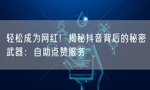 轻松成为网红！揭秘抖音背后的秘密武器：自助点赞服务