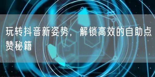 玩转抖音新姿势，解锁高效的自助点赞秘籍