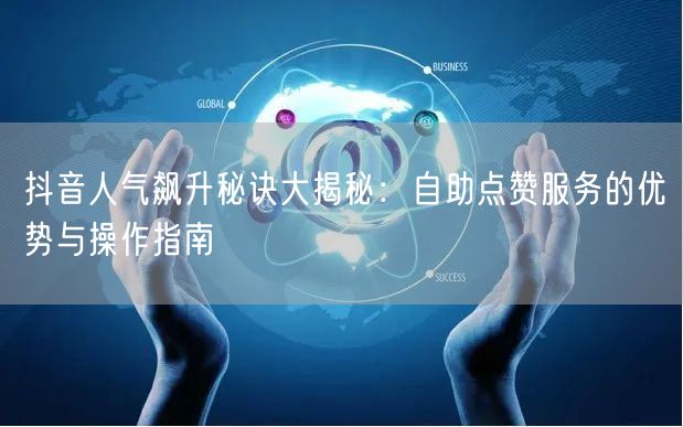 抖音人气飙升秘诀大揭秘：自助点赞服务的优势与操作指南