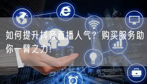 如何提升抖音直播人气？购买服务助你一臂之力！