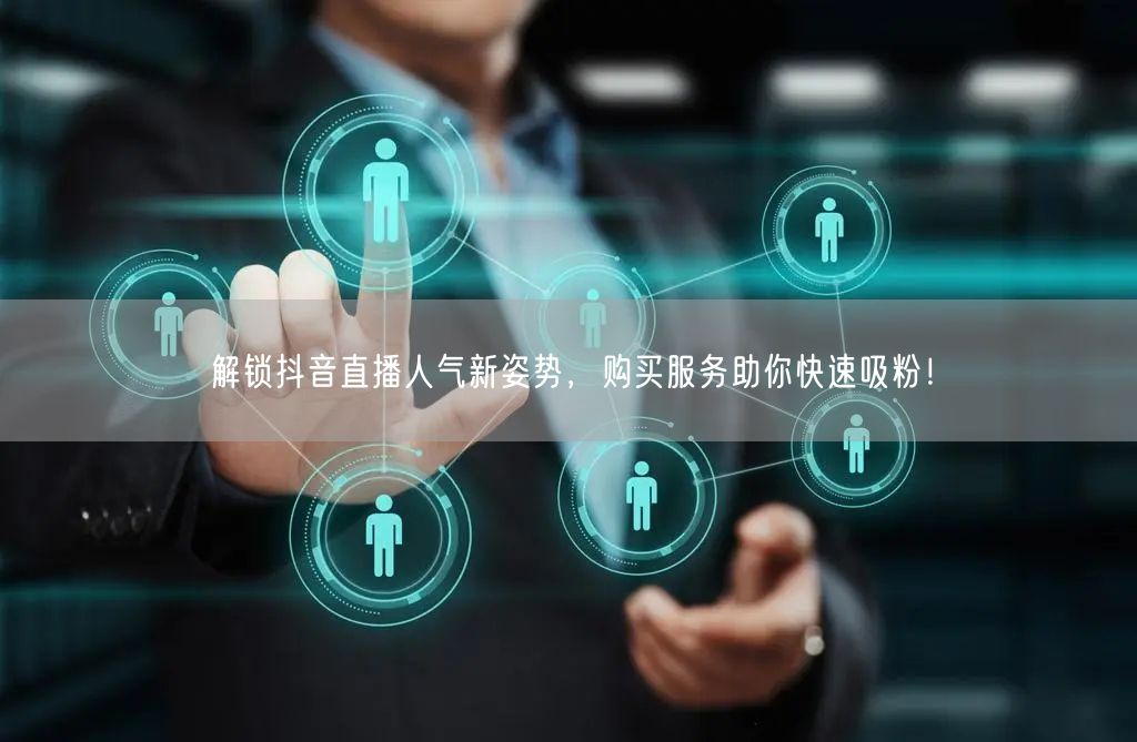 解锁抖音直播人气新姿势，购买服务助你快速吸粉！