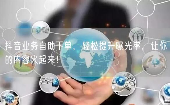 抖音业务自助下单，轻松提升曝光率，让你的内容火起来！