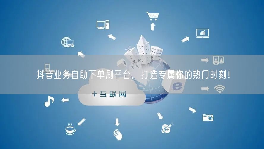 抖音业务自助下单刷平台，打造专属你的热门时刻！