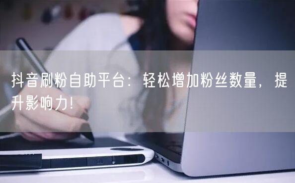 抖音刷粉自助平台：轻松增加粉丝数量，提升影响力！