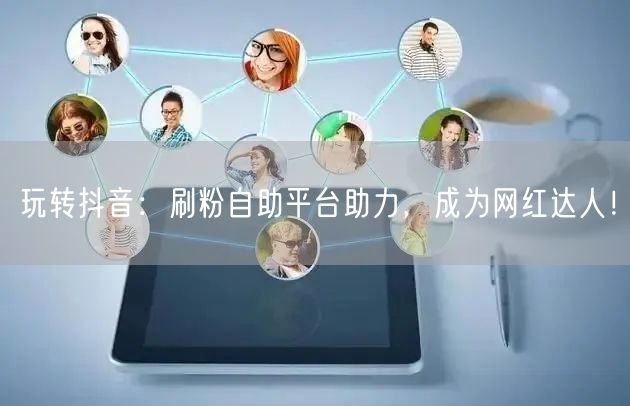 玩转抖音：刷粉自助平台助力，成为网红达人！