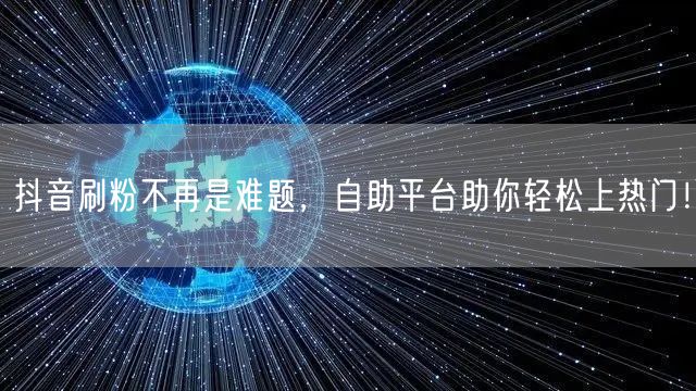 抖音刷粉不再是难题，自助平台助你轻松上热门！
