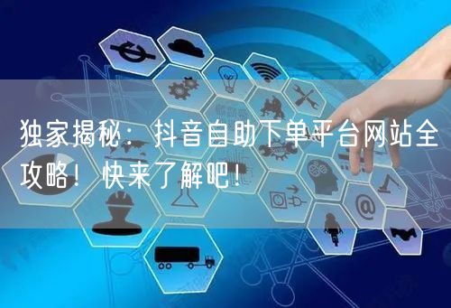 独家揭秘：抖音自助下单平台网站全攻略！快来了解吧！