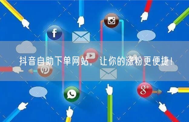 抖音自助下单网站，让你的涨粉更便捷！