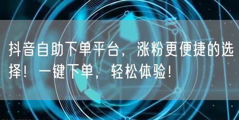 抖音自助下单平台，涨粉更便捷的选择！一键下单，轻松体验！