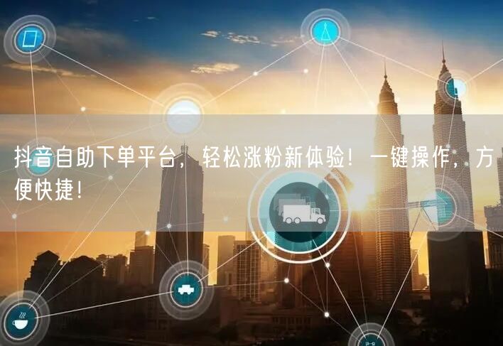 抖音自助下单平台，轻松涨粉新体验！一键操作，方便快捷！