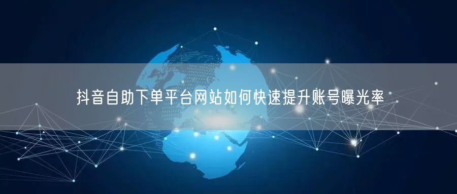 抖音自助下单平台网站如何快速提升账号曝光率