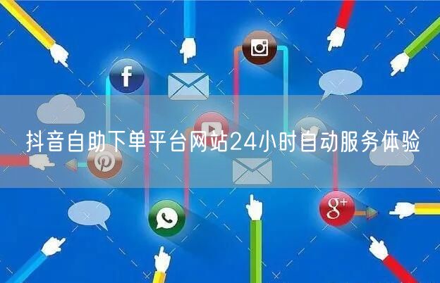 抖音自助下单平台网站24小时自动服务体验