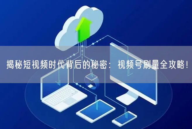 揭秘短视频时代背后的秘密：视频号刷量全攻略！
