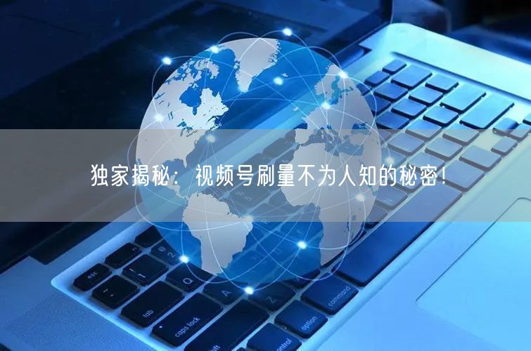 独家揭秘：视频号刷量不为人知的秘密！