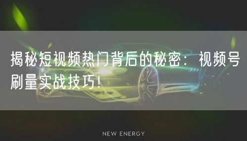 揭秘短视频热门背后的秘密：视频号刷量实战技巧！