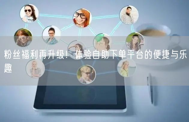 粉丝福利再升级！体验自助下单平台的便捷与乐趣