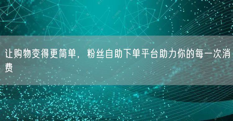 让购物变得更简单，粉丝自助下单平台助力你的每一次消费