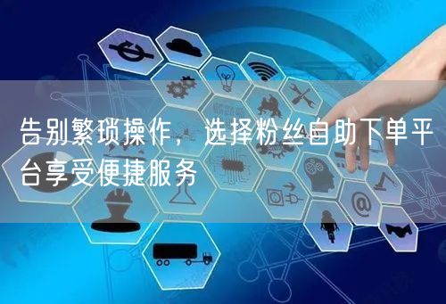 告别繁琐操作，选择粉丝自助下单平台享受便捷服务