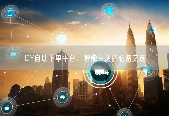 DY自助下单平台，智能生活的必备之选