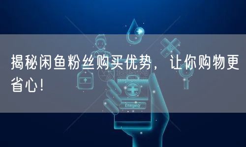 揭秘闲鱼粉丝购买优势，让你购物更省心！
